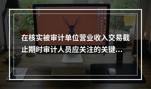 在核实被审计单位营业收入交易截止期时审计人员应关注的关键日期