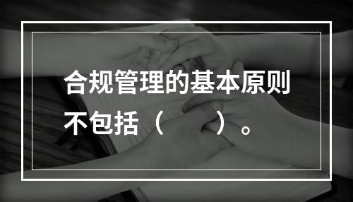 合规管理的基本原则不包括（　　）。