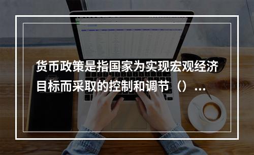 货币政策是指国家为实现宏观经济目标而采取的控制和调节（）的种