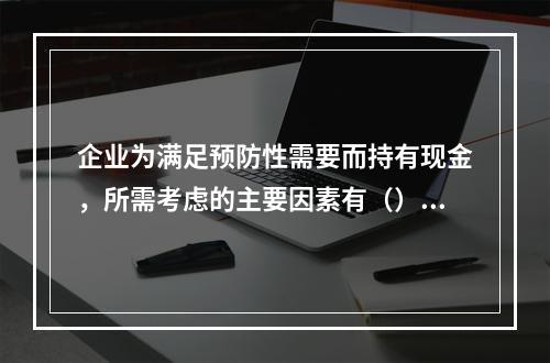 企业为满足预防性需要而持有现金，所需考虑的主要因素有（）。