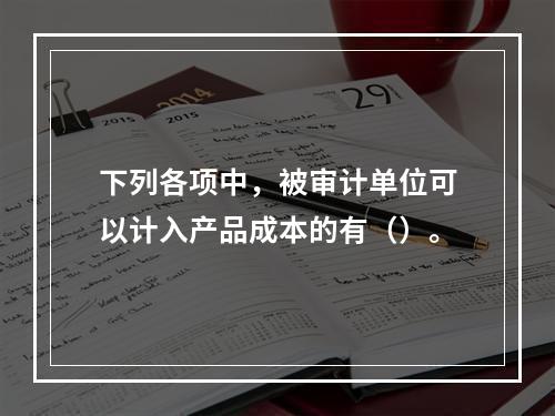 下列各项中，被审计单位可以计入产品成本的有（）。