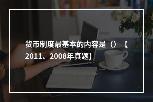 货币制度最基本的内容是（）【2011、2008年真题】