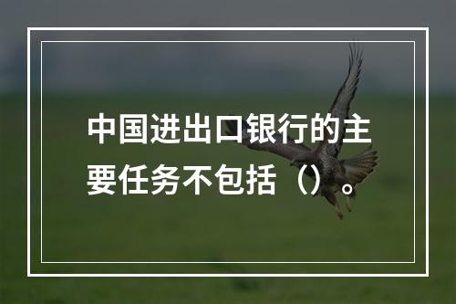 中国进出口银行的主要任务不包括（）。