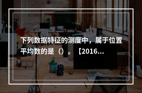 下列数据特征的测度中，属于位置平均数的是（）。【2016年真