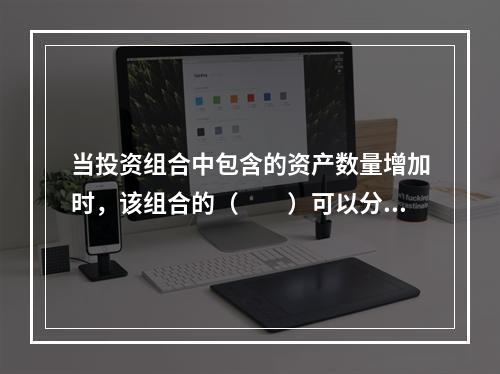 当投资组合中包含的资产数量增加时，该组合的（　　）可以分散化