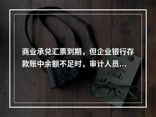 商业承兑汇票到期，但企业银行存款账中余额不足时，审计人员认为