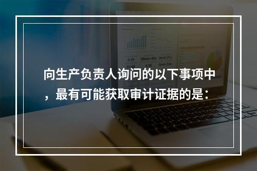 向生产负责人询问的以下事项中，最有可能获取审计证据的是：