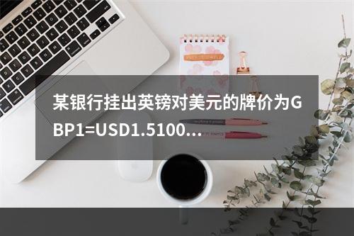 某银行挂出英镑对美元的牌价为GBP1=USD1.5100/1