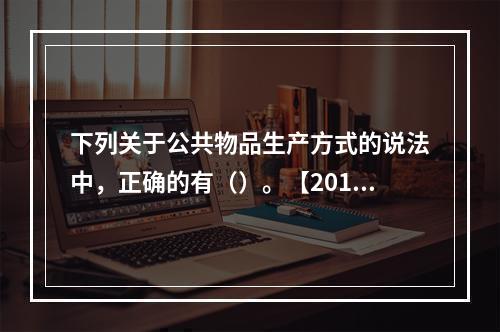 下列关于公共物品生产方式的说法中，正确的有（）。【2016年