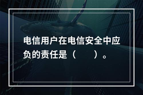 电信用户在电信安全中应负的责任是（　　）。