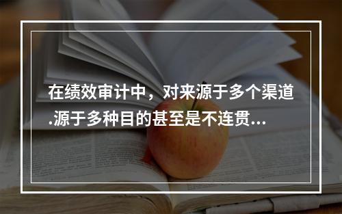 在绩效审计中，对来源于多个渠道.源于多种目的甚至是不连贯或者