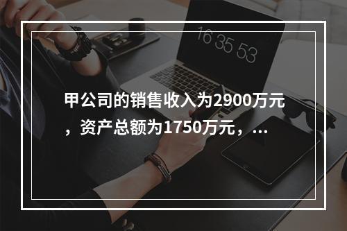 甲公司的销售收入为2900万元，资产总额为1750万元，债务