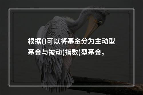 根据()可以将基金分为主动型基金与被动(指数)型基金。