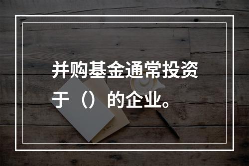 并购基金通常投资于（）的企业。