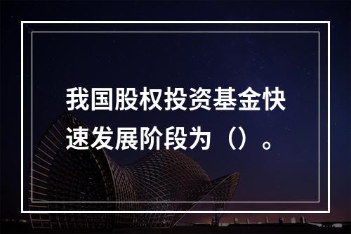 我国股权投资基金快速发展阶段为（）。