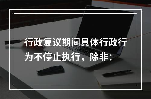 行政复议期间具体行政行为不停止执行，除非：