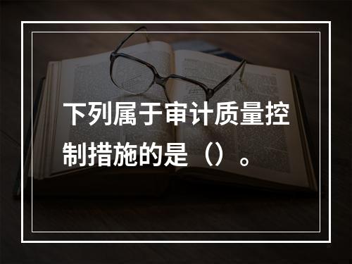 下列属于审计质量控制措施的是（）。