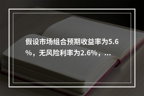 假设市场组合预期收益率为5.6%，无风险利率为2.6%，如果