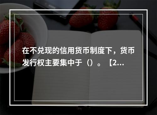 在不兑现的信用货币制度下，货币发行权主要集中于（）。【200