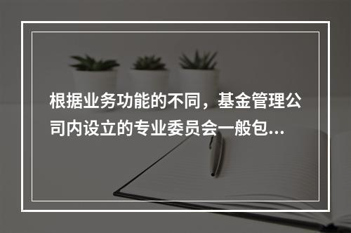 根据业务功能的不同，基金管理公司内设立的专业委员会一般包括（