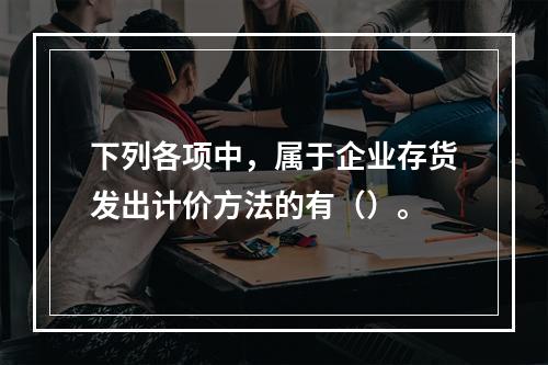 下列各项中，属于企业存货发出计价方法的有（）。