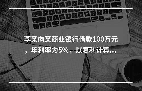 李某向某商业银行借款100万元，年利率为5%，以复利计算。2