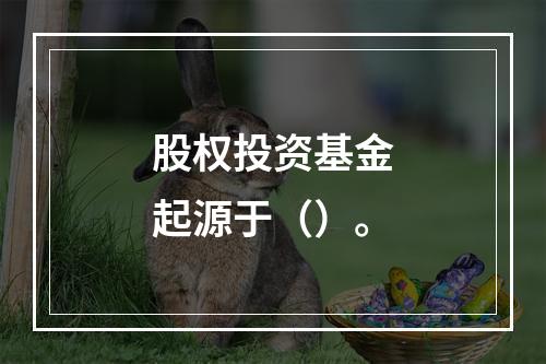 股权投资基金起源于（）。