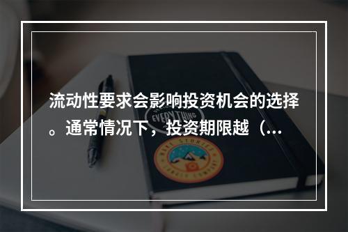 流动性要求会影响投资机会的选择。通常情况下，投资期限越（  