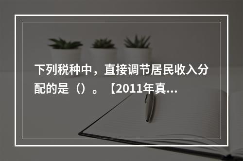 下列税种中，直接调节居民收入分配的是（）。【2011年真题