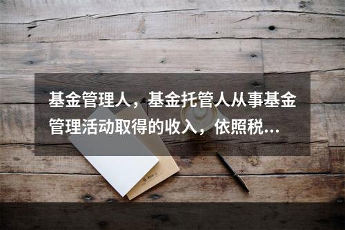 基金管理人，基金托管人从事基金管理活动取得的收入，依照税法的