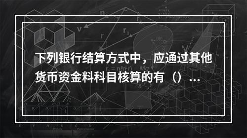 下列银行结算方式中，应通过其他货币资金料科目核算的有（）。