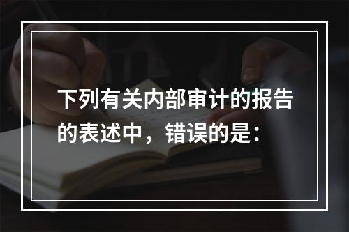 下列有关内部审计的报告的表述中，错误的是：