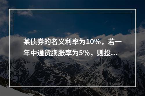 某债券的名义利率为10％，若一年中通货膨胀率为5％，则投资者