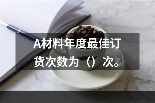 A材料年度最佳订货次数为（）次。