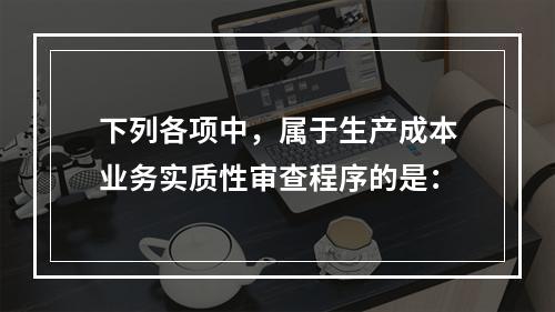 下列各项中，属于生产成本业务实质性审查程序的是：