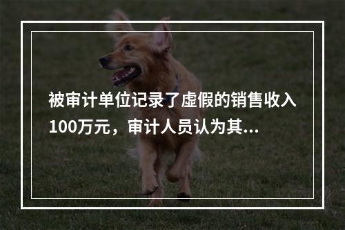 被审计单位记录了虛假的销售收入100万元，审计人员认为其影响