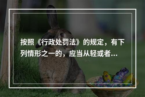 按照《行政处罚法》的规定，有下列情形之一的，应当从轻或者减轻