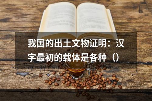 我国的出土文物证明：汉字最初的载体是各种（）