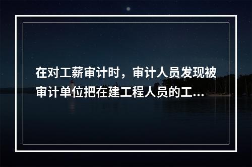 在对工薪审计时，审计人员发现被审计单位把在建工程人员的工资、