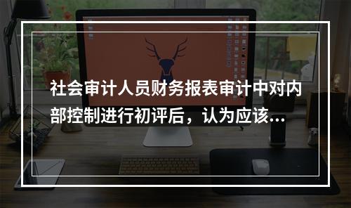 社会审计人员财务报表审计中对内部控制进行初评后，认为应该测试