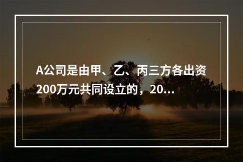 A公司是由甲、乙、丙三方各出资200万元共同设立的，2019