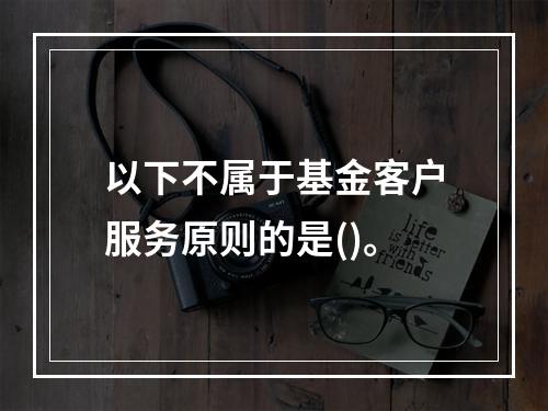 以下不属于基金客户服务原则的是()。