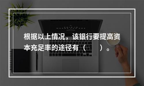 根据以上情况，该银行要提高资本充足率的途径有（　　）。