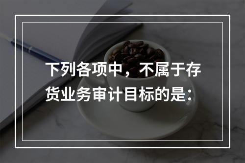 下列各项中，不属于存货业务审计目标的是：