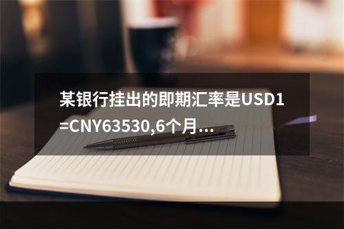 某银行挂出的即期汇率是USD1=CNY63530,6个月远期