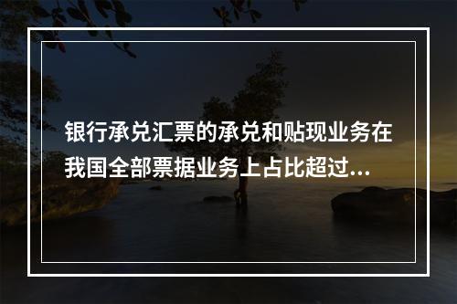 银行承兑汇票的承兑和贴现业务在我国全部票据业务上占比超过（）