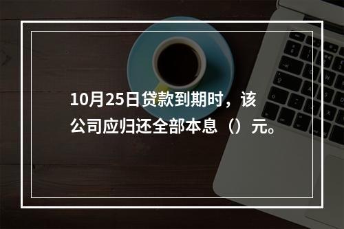 10月25日贷款到期时，该公司应归还全部本息（）元。