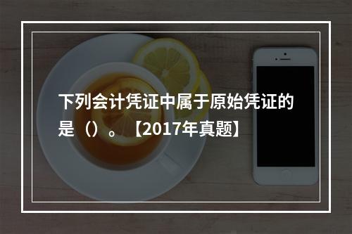 下列会计凭证中属于原始凭证的是（）。【2017年真题】