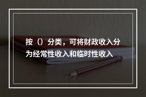 按（）分类，可将财政收入分为经常性收入和临时性收入