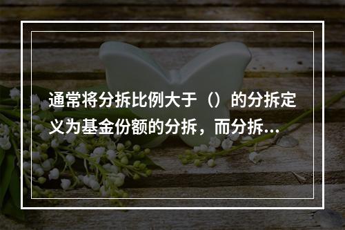 通常将分拆比例大于（）的分拆定义为基金份额的分拆，而分拆比例